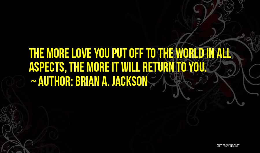 Brian A. Jackson Quotes: The More Love You Put Off To The World In All Aspects, The More It Will Return To You.