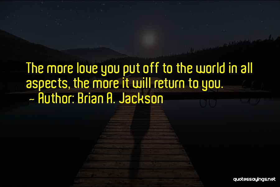 Brian A. Jackson Quotes: The More Love You Put Off To The World In All Aspects, The More It Will Return To You.