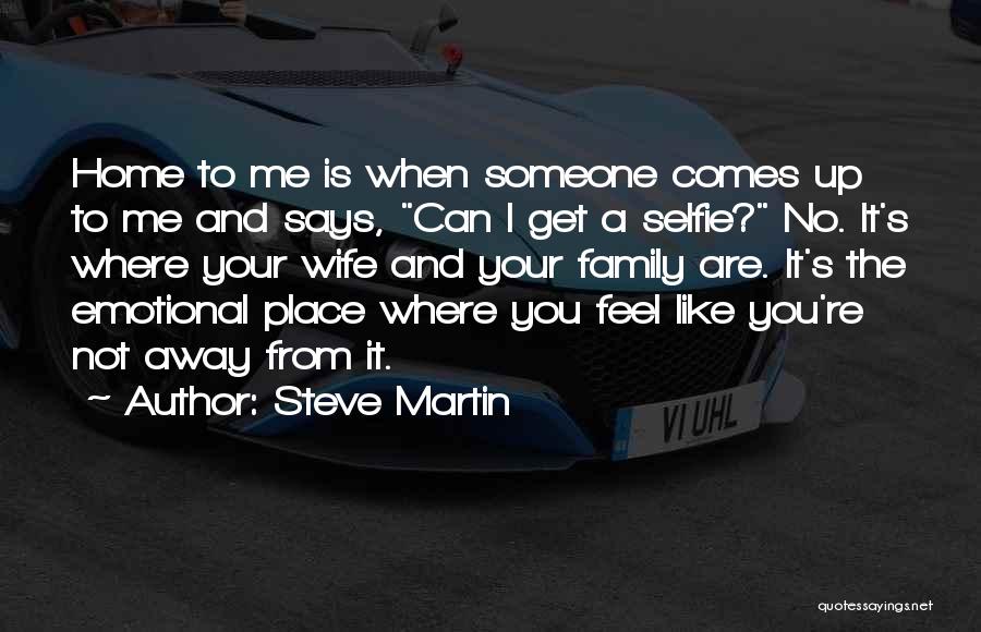 Steve Martin Quotes: Home To Me Is When Someone Comes Up To Me And Says, Can I Get A Selfie? No. It's Where