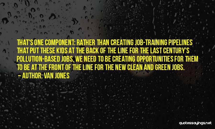 Van Jones Quotes: That's One Component: Rather Than Creating Job-training Pipelines That Put These Kids At The Back Of The Line For The