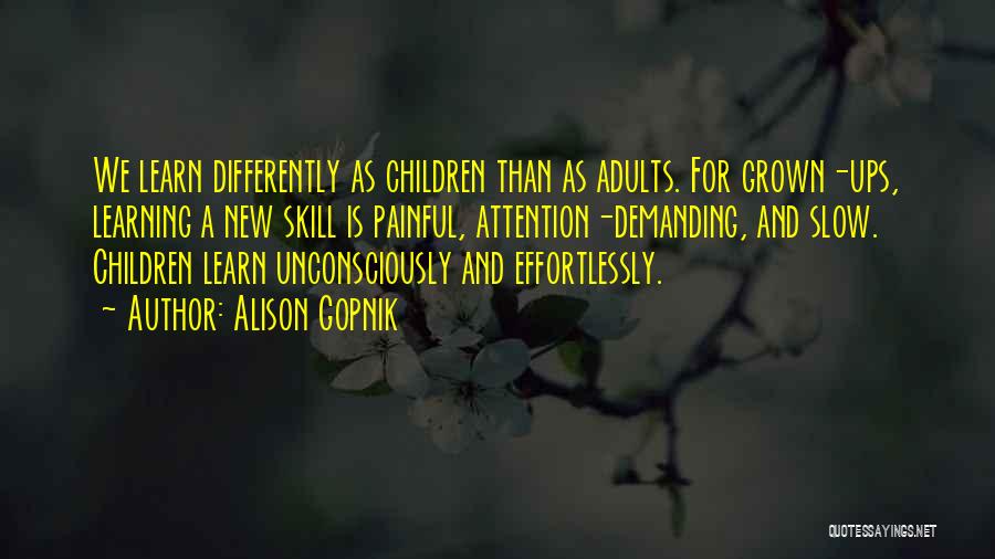 Alison Gopnik Quotes: We Learn Differently As Children Than As Adults. For Grown-ups, Learning A New Skill Is Painful, Attention-demanding, And Slow. Children