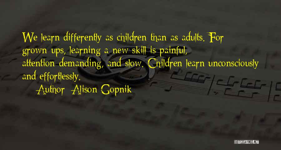 Alison Gopnik Quotes: We Learn Differently As Children Than As Adults. For Grown-ups, Learning A New Skill Is Painful, Attention-demanding, And Slow. Children