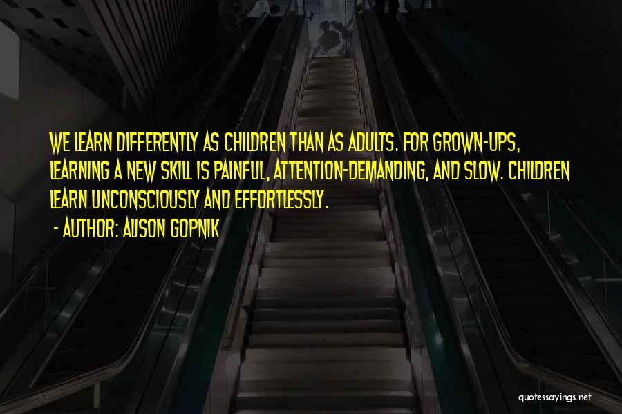 Alison Gopnik Quotes: We Learn Differently As Children Than As Adults. For Grown-ups, Learning A New Skill Is Painful, Attention-demanding, And Slow. Children