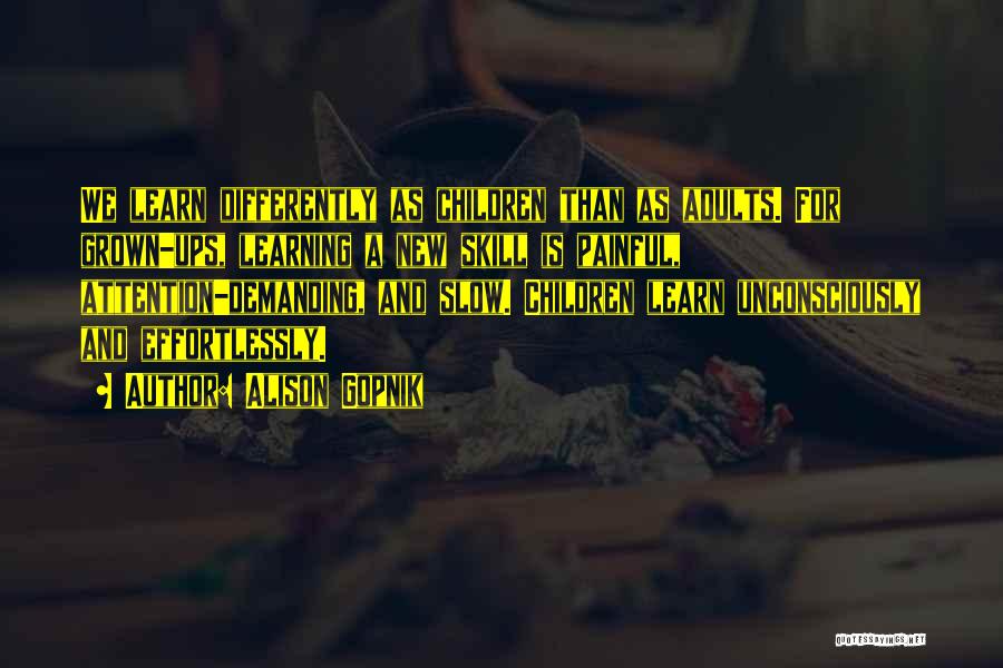 Alison Gopnik Quotes: We Learn Differently As Children Than As Adults. For Grown-ups, Learning A New Skill Is Painful, Attention-demanding, And Slow. Children
