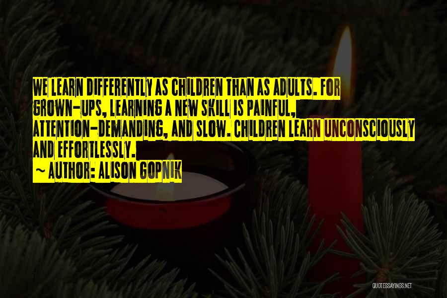 Alison Gopnik Quotes: We Learn Differently As Children Than As Adults. For Grown-ups, Learning A New Skill Is Painful, Attention-demanding, And Slow. Children