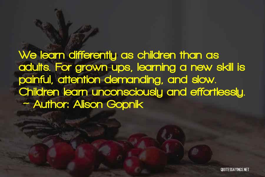 Alison Gopnik Quotes: We Learn Differently As Children Than As Adults. For Grown-ups, Learning A New Skill Is Painful, Attention-demanding, And Slow. Children