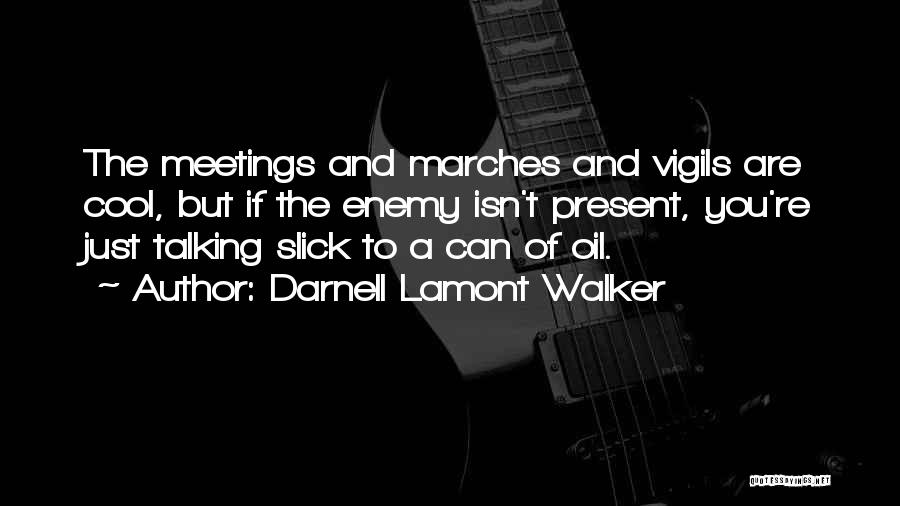 Darnell Lamont Walker Quotes: The Meetings And Marches And Vigils Are Cool, But If The Enemy Isn't Present, You're Just Talking Slick To A