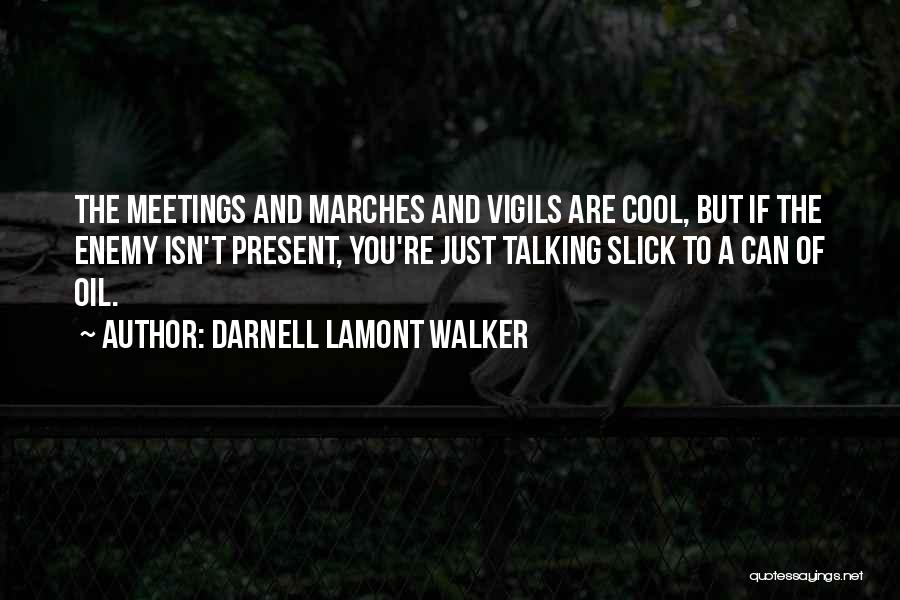 Darnell Lamont Walker Quotes: The Meetings And Marches And Vigils Are Cool, But If The Enemy Isn't Present, You're Just Talking Slick To A