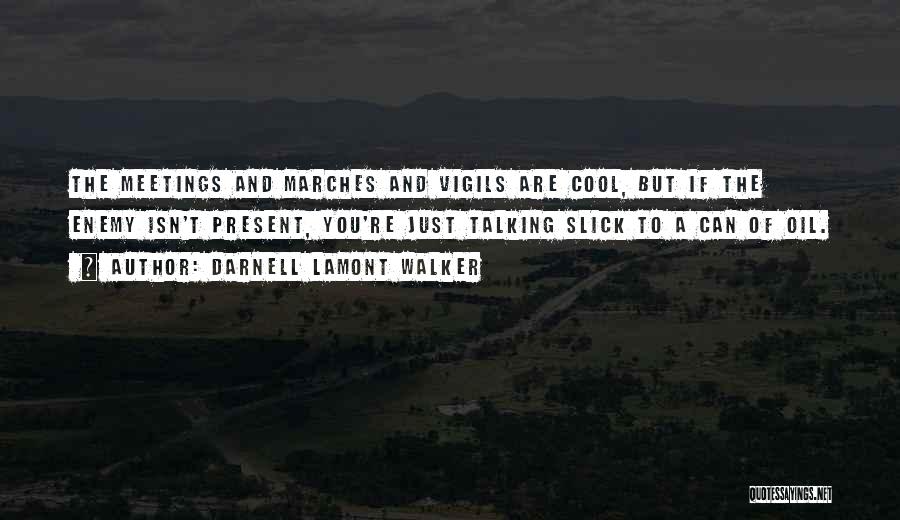 Darnell Lamont Walker Quotes: The Meetings And Marches And Vigils Are Cool, But If The Enemy Isn't Present, You're Just Talking Slick To A