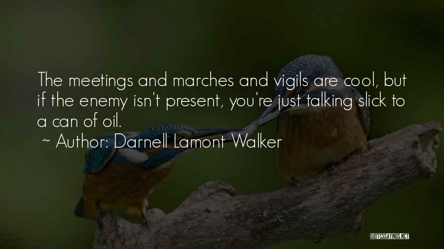 Darnell Lamont Walker Quotes: The Meetings And Marches And Vigils Are Cool, But If The Enemy Isn't Present, You're Just Talking Slick To A