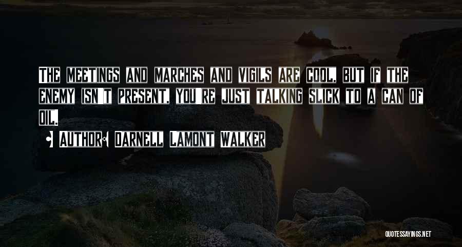 Darnell Lamont Walker Quotes: The Meetings And Marches And Vigils Are Cool, But If The Enemy Isn't Present, You're Just Talking Slick To A