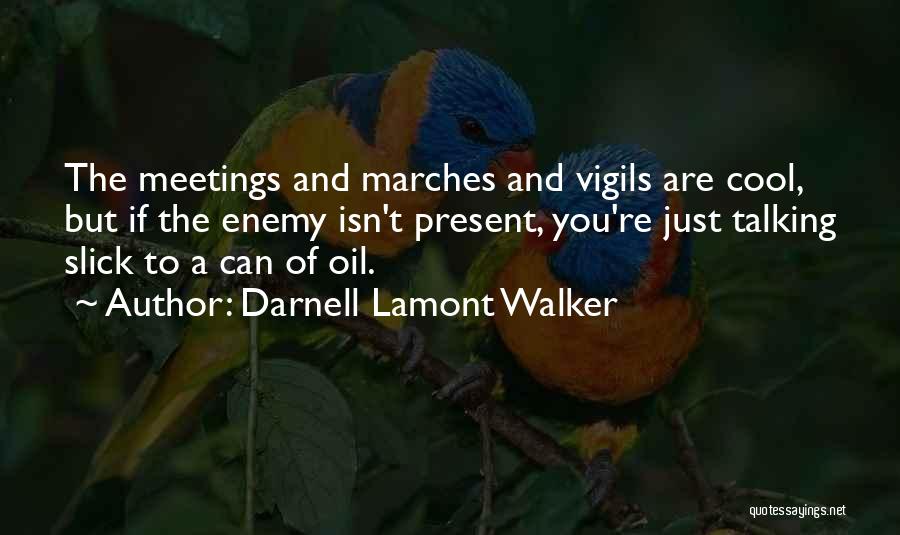 Darnell Lamont Walker Quotes: The Meetings And Marches And Vigils Are Cool, But If The Enemy Isn't Present, You're Just Talking Slick To A