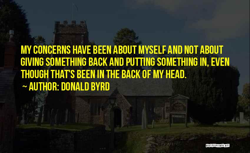 Donald Byrd Quotes: My Concerns Have Been About Myself And Not About Giving Something Back And Putting Something In, Even Though That's Been