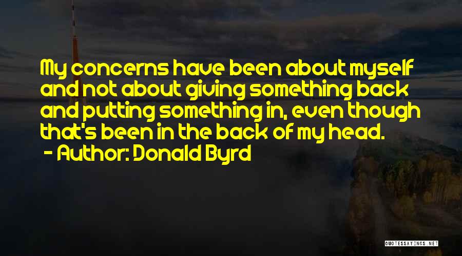 Donald Byrd Quotes: My Concerns Have Been About Myself And Not About Giving Something Back And Putting Something In, Even Though That's Been