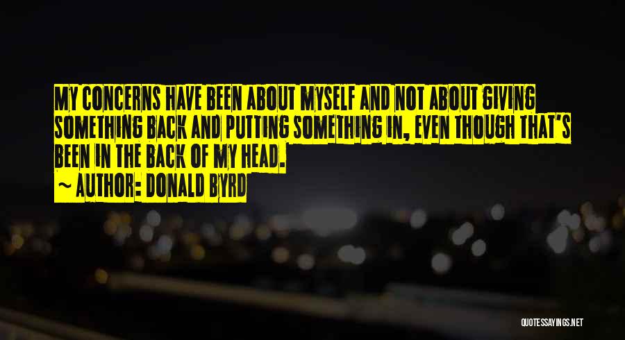 Donald Byrd Quotes: My Concerns Have Been About Myself And Not About Giving Something Back And Putting Something In, Even Though That's Been