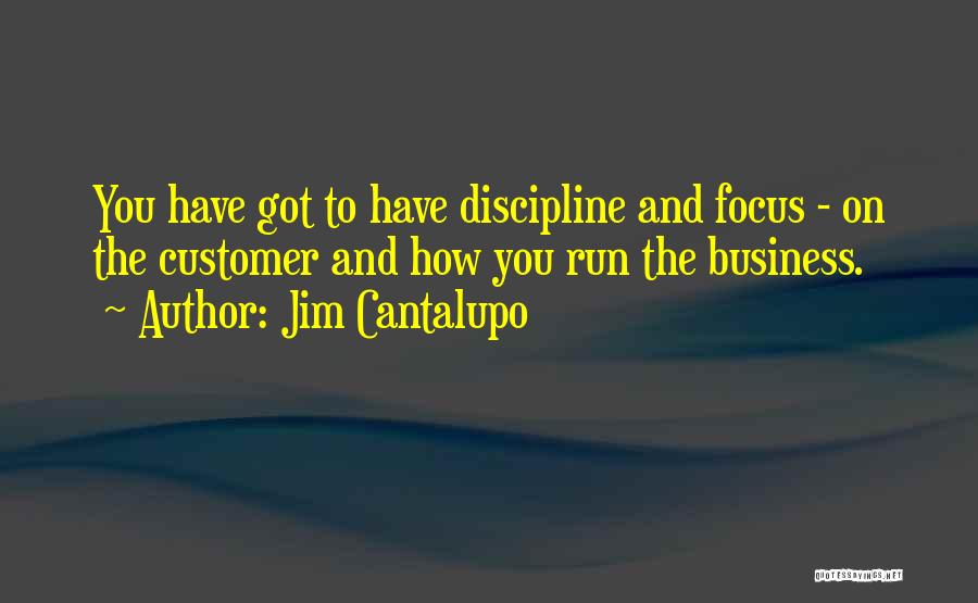 Jim Cantalupo Quotes: You Have Got To Have Discipline And Focus - On The Customer And How You Run The Business.