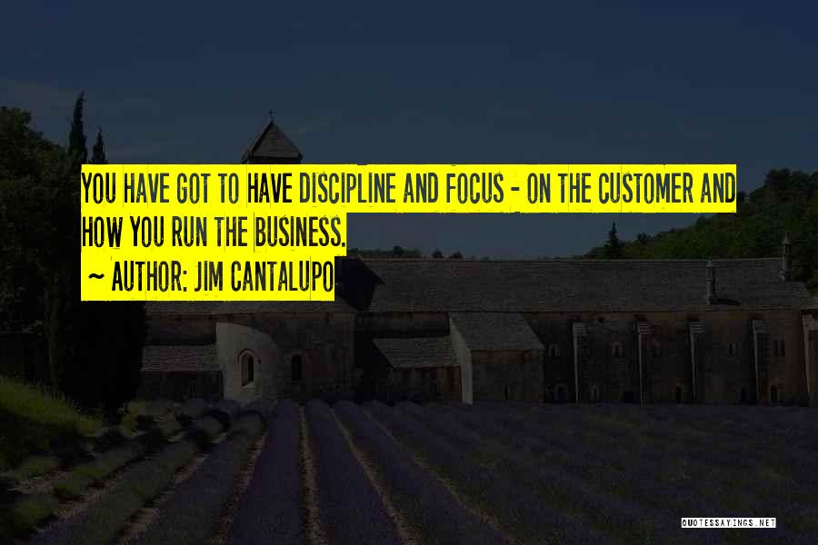 Jim Cantalupo Quotes: You Have Got To Have Discipline And Focus - On The Customer And How You Run The Business.