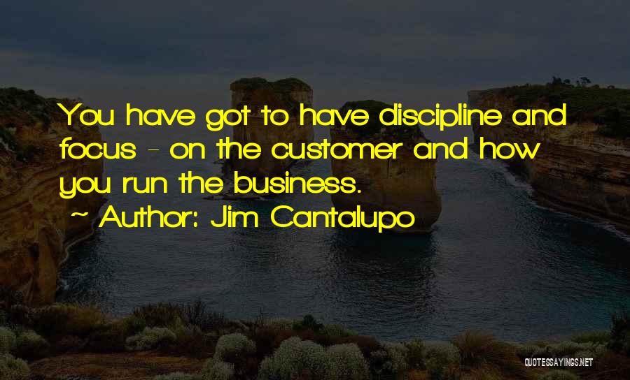 Jim Cantalupo Quotes: You Have Got To Have Discipline And Focus - On The Customer And How You Run The Business.