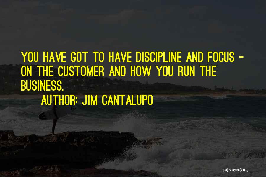 Jim Cantalupo Quotes: You Have Got To Have Discipline And Focus - On The Customer And How You Run The Business.