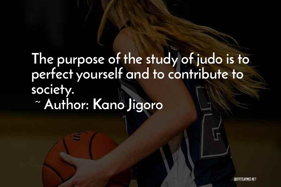 Kano Jigoro Quotes: The Purpose Of The Study Of Judo Is To Perfect Yourself And To Contribute To Society.