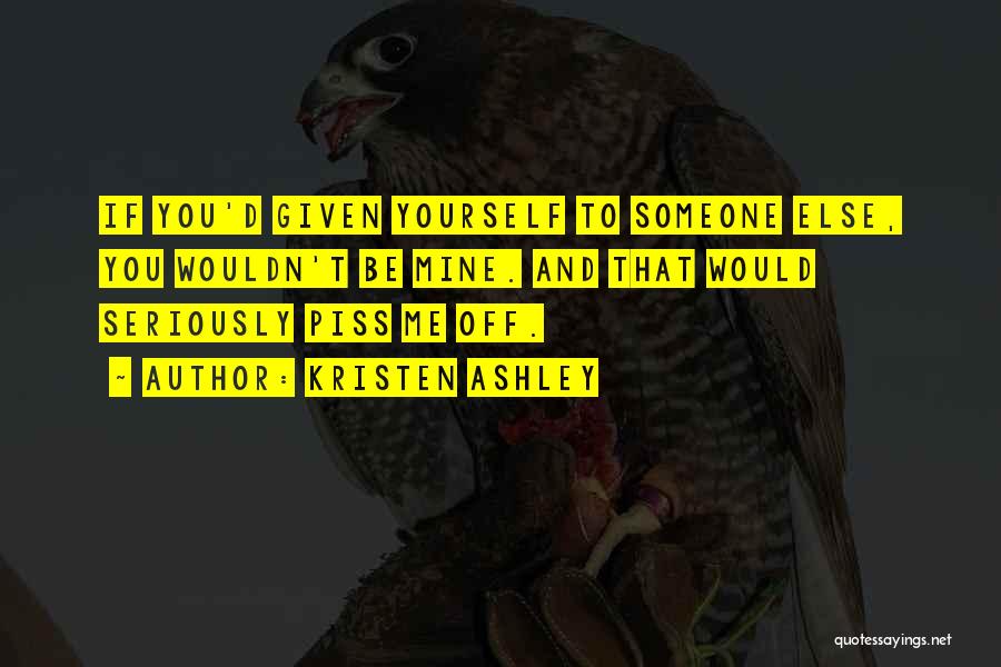 Kristen Ashley Quotes: If You'd Given Yourself To Someone Else, You Wouldn't Be Mine. And That Would Seriously Piss Me Off.