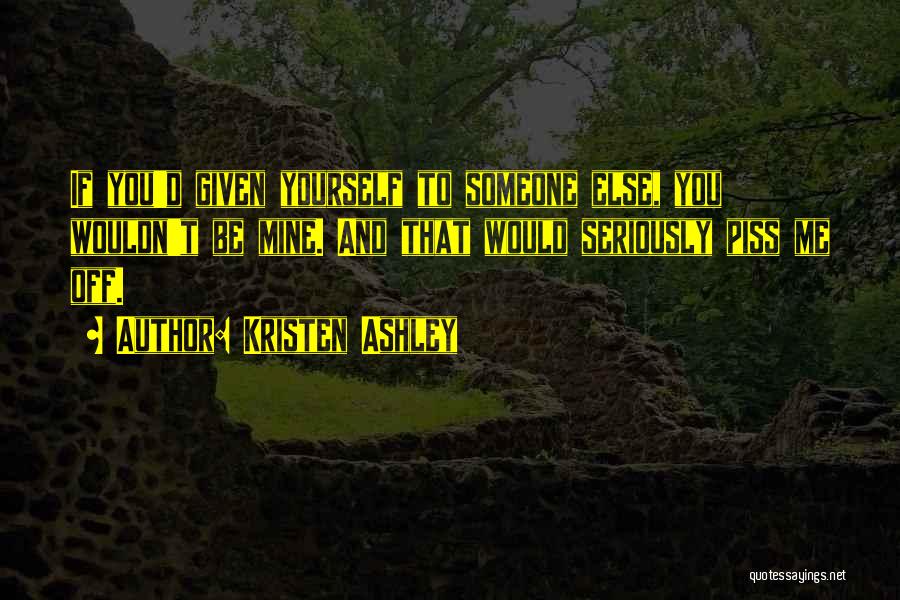 Kristen Ashley Quotes: If You'd Given Yourself To Someone Else, You Wouldn't Be Mine. And That Would Seriously Piss Me Off.