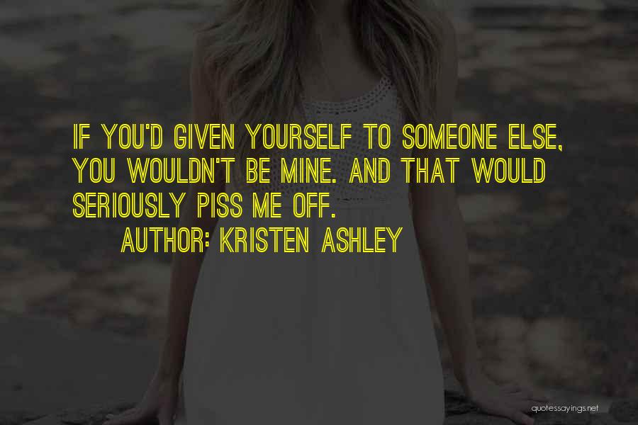 Kristen Ashley Quotes: If You'd Given Yourself To Someone Else, You Wouldn't Be Mine. And That Would Seriously Piss Me Off.
