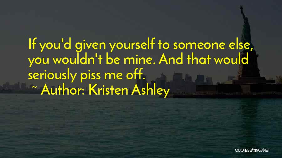 Kristen Ashley Quotes: If You'd Given Yourself To Someone Else, You Wouldn't Be Mine. And That Would Seriously Piss Me Off.