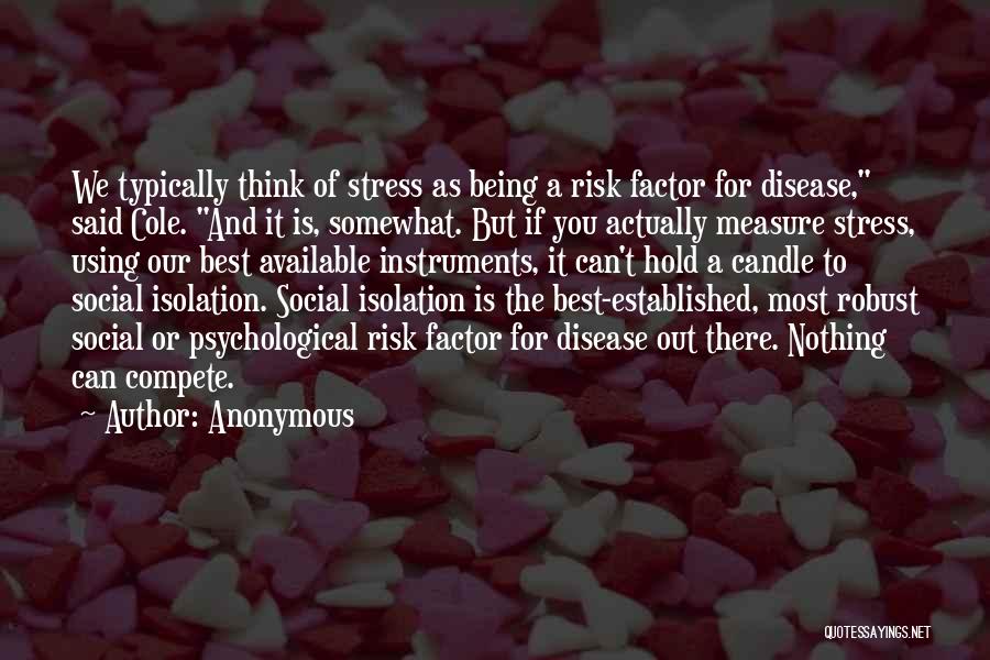 Anonymous Quotes: We Typically Think Of Stress As Being A Risk Factor For Disease, Said Cole. And It Is, Somewhat. But If