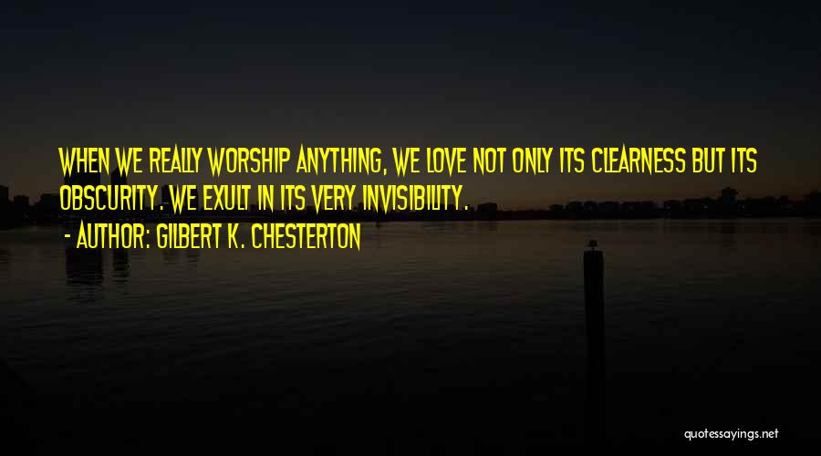 Gilbert K. Chesterton Quotes: When We Really Worship Anything, We Love Not Only Its Clearness But Its Obscurity. We Exult In Its Very Invisibility.