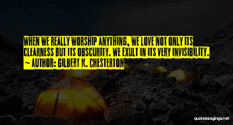 Gilbert K. Chesterton Quotes: When We Really Worship Anything, We Love Not Only Its Clearness But Its Obscurity. We Exult In Its Very Invisibility.