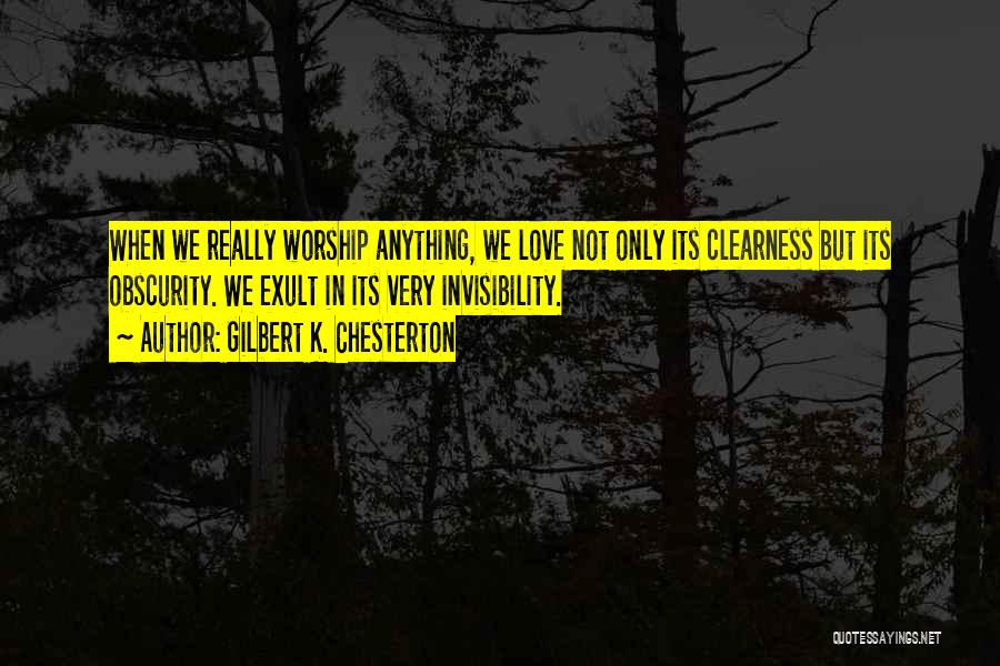 Gilbert K. Chesterton Quotes: When We Really Worship Anything, We Love Not Only Its Clearness But Its Obscurity. We Exult In Its Very Invisibility.