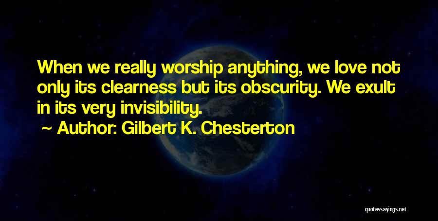 Gilbert K. Chesterton Quotes: When We Really Worship Anything, We Love Not Only Its Clearness But Its Obscurity. We Exult In Its Very Invisibility.