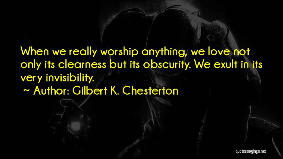 Gilbert K. Chesterton Quotes: When We Really Worship Anything, We Love Not Only Its Clearness But Its Obscurity. We Exult In Its Very Invisibility.