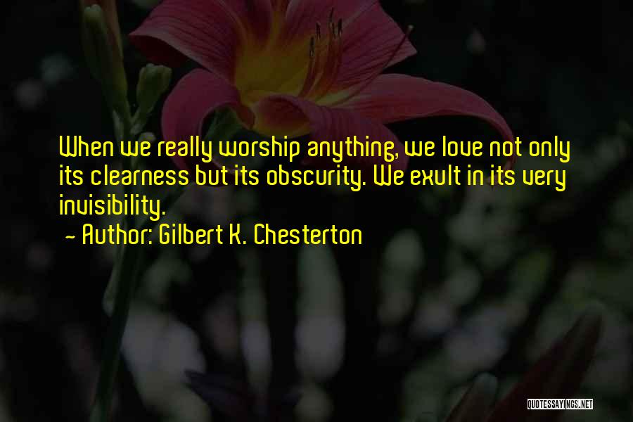 Gilbert K. Chesterton Quotes: When We Really Worship Anything, We Love Not Only Its Clearness But Its Obscurity. We Exult In Its Very Invisibility.