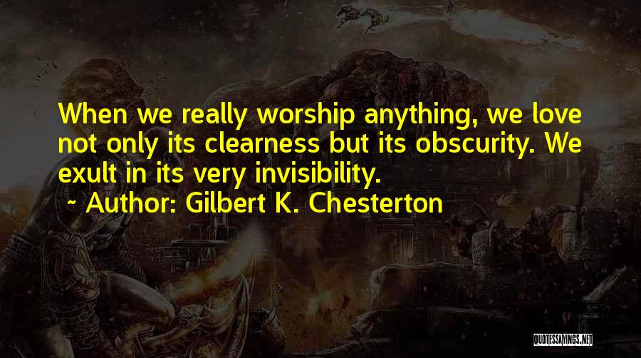 Gilbert K. Chesterton Quotes: When We Really Worship Anything, We Love Not Only Its Clearness But Its Obscurity. We Exult In Its Very Invisibility.