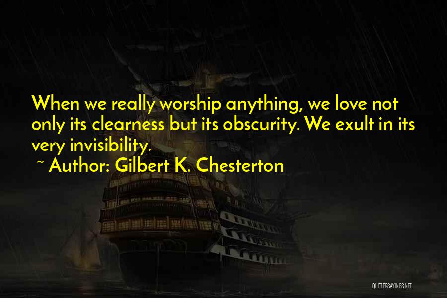 Gilbert K. Chesterton Quotes: When We Really Worship Anything, We Love Not Only Its Clearness But Its Obscurity. We Exult In Its Very Invisibility.