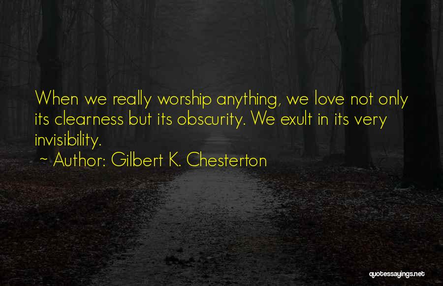 Gilbert K. Chesterton Quotes: When We Really Worship Anything, We Love Not Only Its Clearness But Its Obscurity. We Exult In Its Very Invisibility.