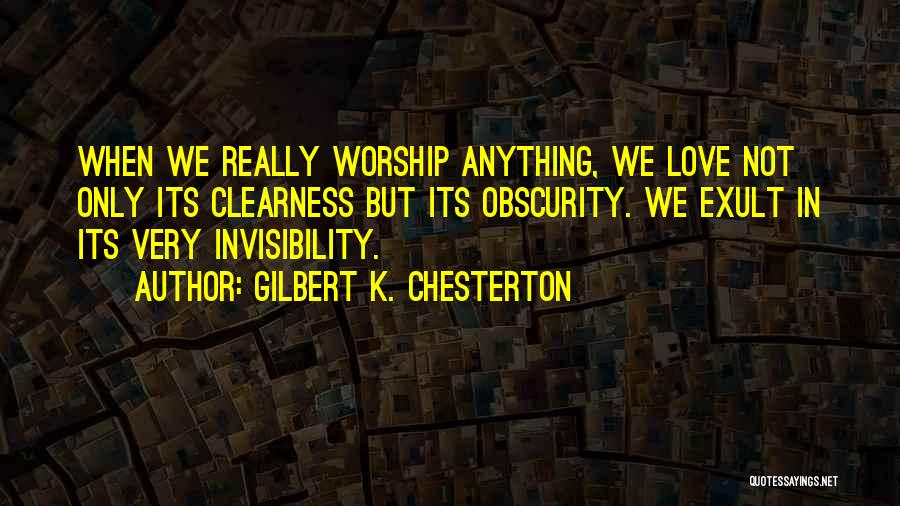Gilbert K. Chesterton Quotes: When We Really Worship Anything, We Love Not Only Its Clearness But Its Obscurity. We Exult In Its Very Invisibility.