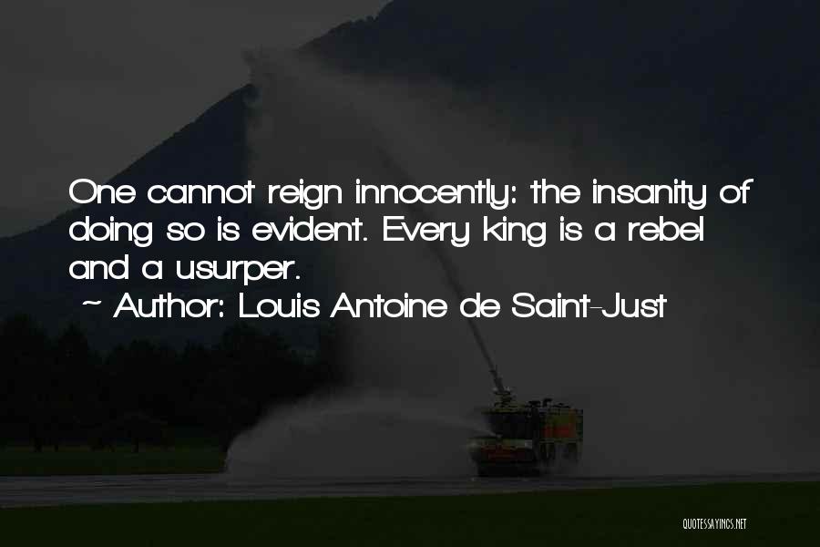 Louis Antoine De Saint-Just Quotes: One Cannot Reign Innocently: The Insanity Of Doing So Is Evident. Every King Is A Rebel And A Usurper.