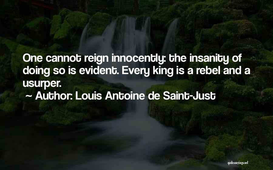 Louis Antoine De Saint-Just Quotes: One Cannot Reign Innocently: The Insanity Of Doing So Is Evident. Every King Is A Rebel And A Usurper.