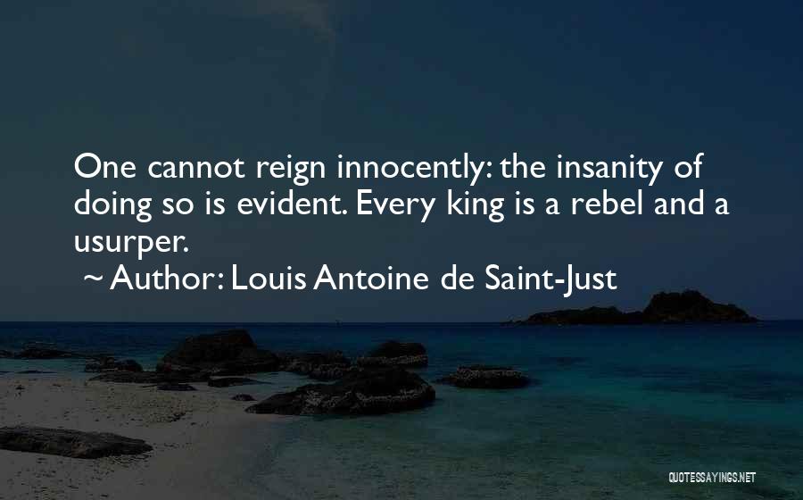 Louis Antoine De Saint-Just Quotes: One Cannot Reign Innocently: The Insanity Of Doing So Is Evident. Every King Is A Rebel And A Usurper.