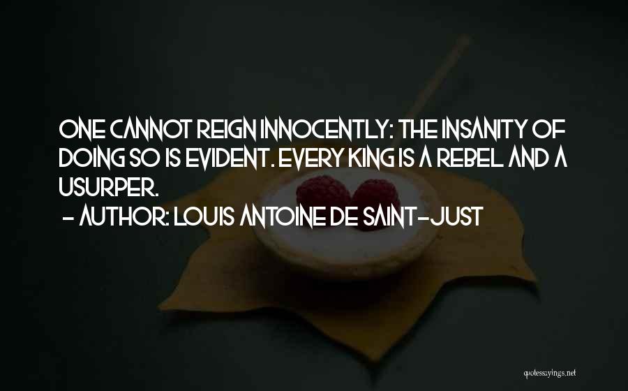 Louis Antoine De Saint-Just Quotes: One Cannot Reign Innocently: The Insanity Of Doing So Is Evident. Every King Is A Rebel And A Usurper.