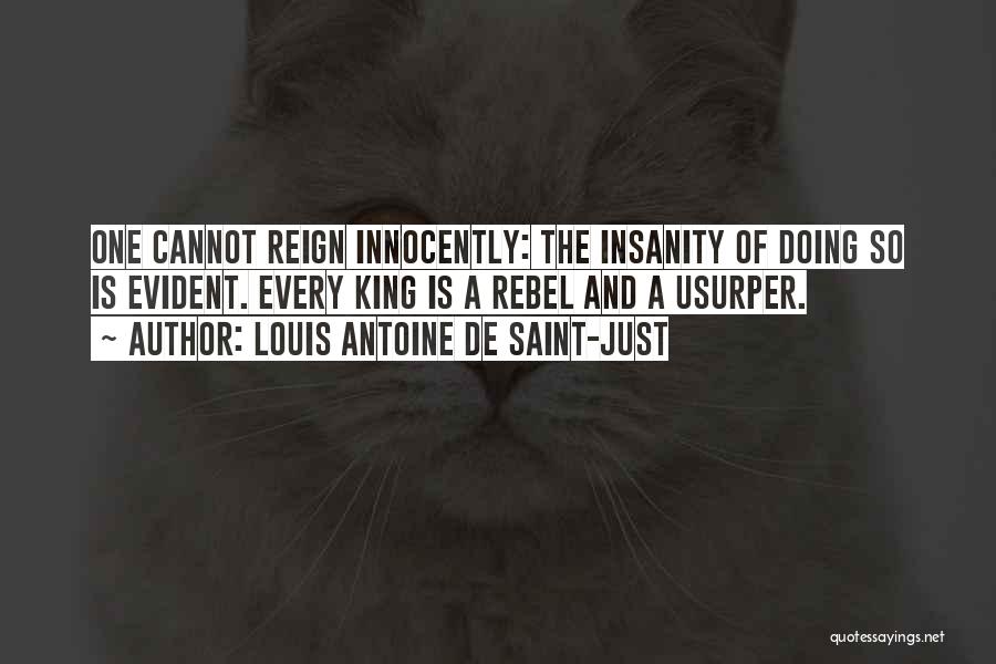 Louis Antoine De Saint-Just Quotes: One Cannot Reign Innocently: The Insanity Of Doing So Is Evident. Every King Is A Rebel And A Usurper.