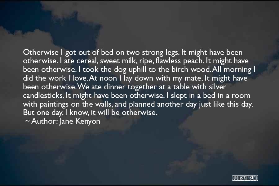 Jane Kenyon Quotes: Otherwise I Got Out Of Bed On Two Strong Legs. It Might Have Been Otherwise. I Ate Cereal, Sweet Milk,