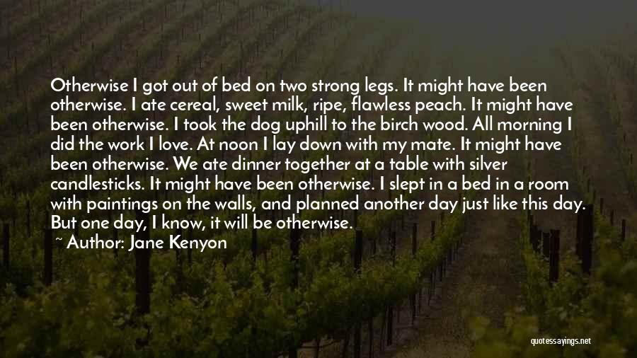 Jane Kenyon Quotes: Otherwise I Got Out Of Bed On Two Strong Legs. It Might Have Been Otherwise. I Ate Cereal, Sweet Milk,