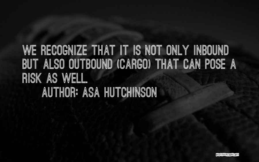 Asa Hutchinson Quotes: We Recognize That It Is Not Only Inbound But Also Outbound (cargo) That Can Pose A Risk As Well.