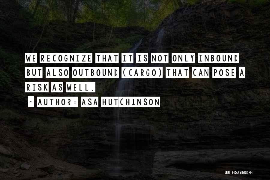 Asa Hutchinson Quotes: We Recognize That It Is Not Only Inbound But Also Outbound (cargo) That Can Pose A Risk As Well.