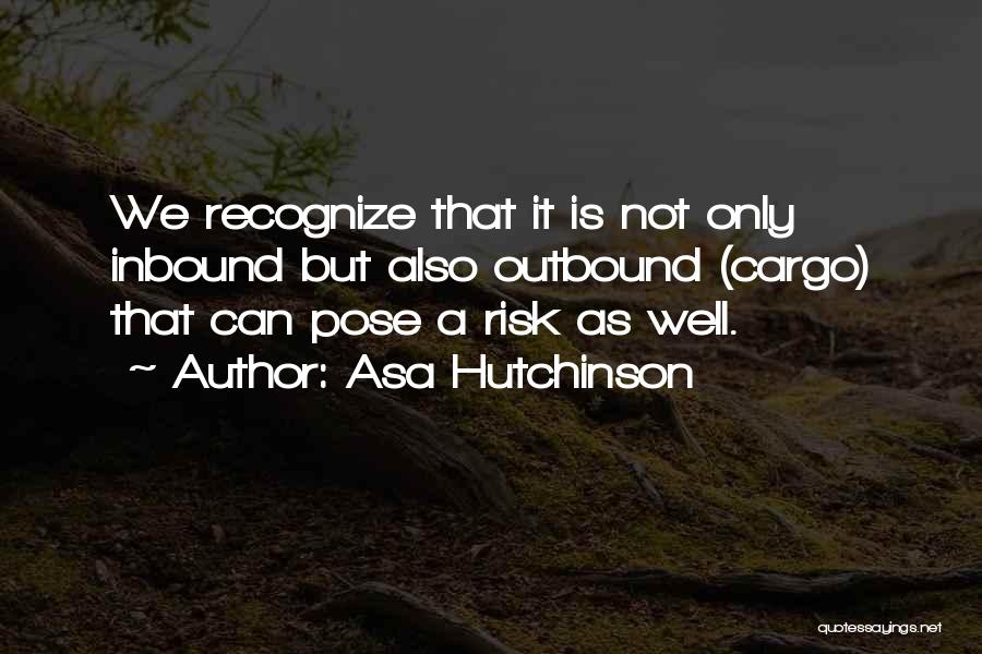 Asa Hutchinson Quotes: We Recognize That It Is Not Only Inbound But Also Outbound (cargo) That Can Pose A Risk As Well.