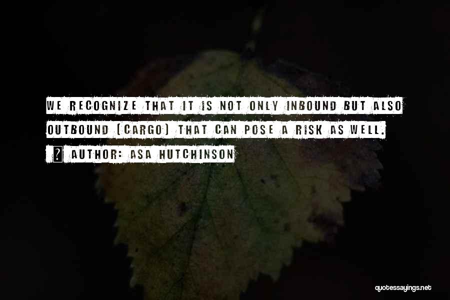 Asa Hutchinson Quotes: We Recognize That It Is Not Only Inbound But Also Outbound (cargo) That Can Pose A Risk As Well.